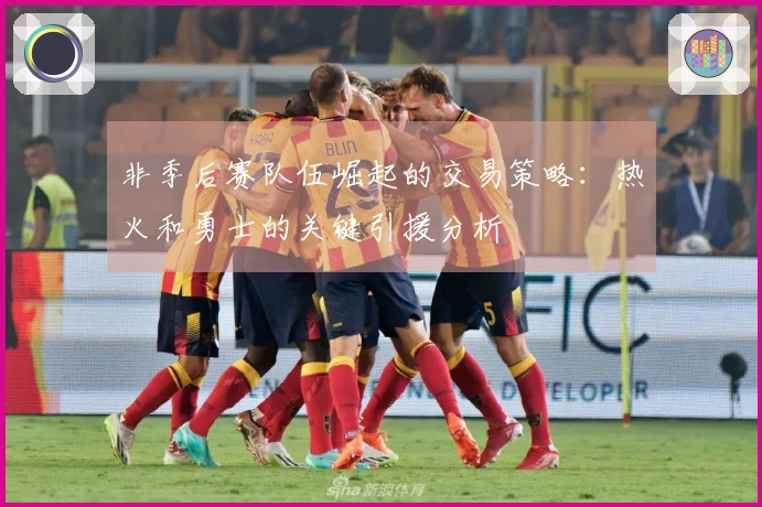 非季后赛队伍崛起的交易策略:热火和勇士的关键引援分析